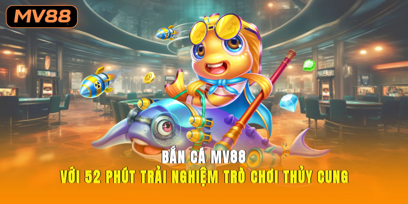 Bắn Cá MV88 Với 52 Phút Trải Nghiệm Trò Chơi Thủy Cung