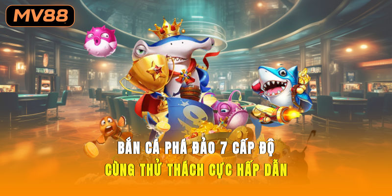 Bắn Cá Phá Đảo 7 Cấp Độ Cùng Thử Thách Cực Hấp Dẫn