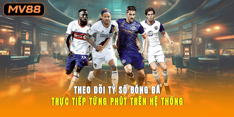 Theo dõi tỷ số bóng đá trực tiếp từng phút trên hệ thống 