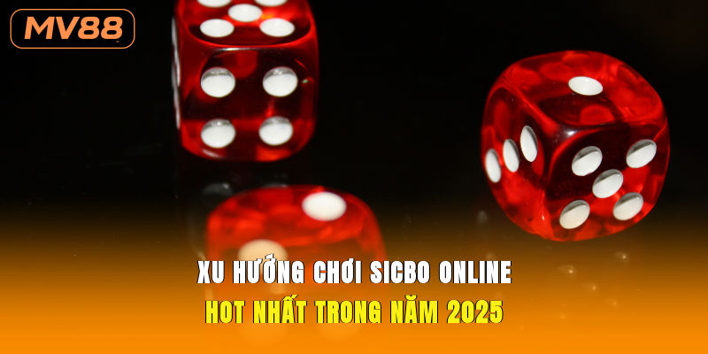 Xu hướng chơi sicbo online hot nhất trong năm 2025